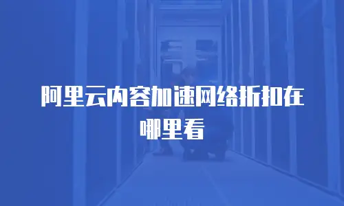 阿里云内容加速网络折扣在哪里看