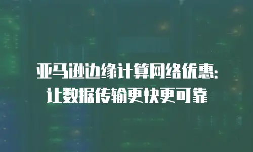 亚马逊边缘计算网络优惠：让数据传输更快更可靠