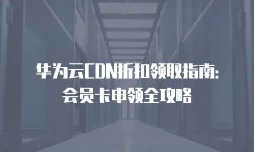 华为云CDN折扣领取指南：会员卡申领全攻略