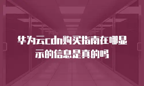华为云cdn购买指南在哪显示的信息是真的吗