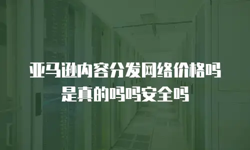 亚马逊内容分发网络价格吗是真的吗吗安全吗