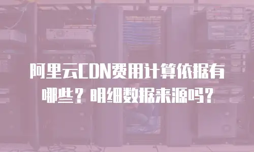 阿里云CDN费用计算依据有哪些？明细数据来源吗？