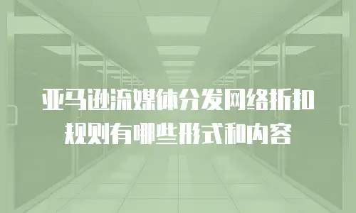 亚马逊流媒体分发网络折扣规则有哪些形式和内容