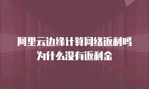 阿里云边缘计算网络返利吗为什么没有返利金