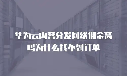 华为云内容分发网络佣金高吗为什么找不到订单