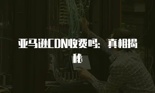 亚马逊CDN收费吗：真相揭秘