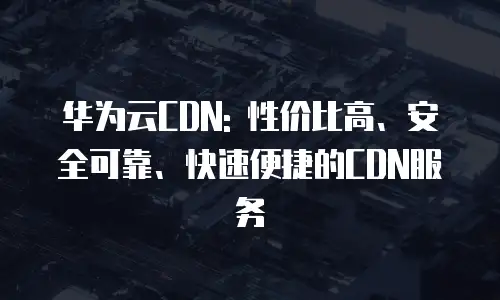 华为云CDN: 性价比高、安全可靠、快速便捷的CDN服务
