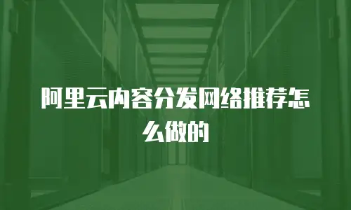 阿里云内容分发网络推荐怎么做的