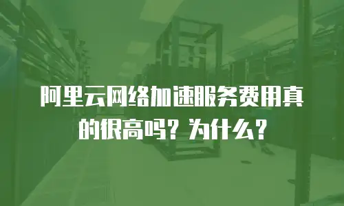 阿里云网络加速服务费用真的很高吗？为什么？
