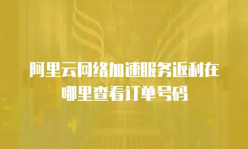 阿里云网络加速服务返利在哪里查看订单号码