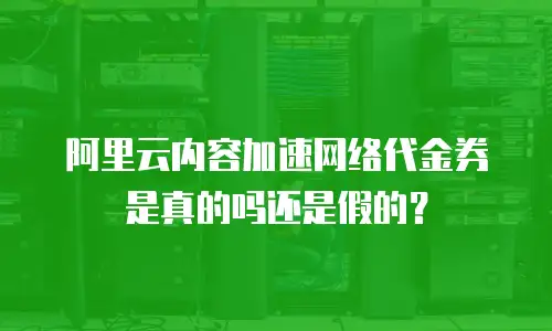阿里云内容加速网络代金券是真的吗还是假的？