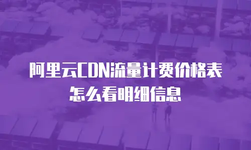 阿里云CDN流量计费价格表怎么看明细信息