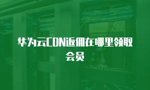 华为云CDN返佣在哪里领取会员