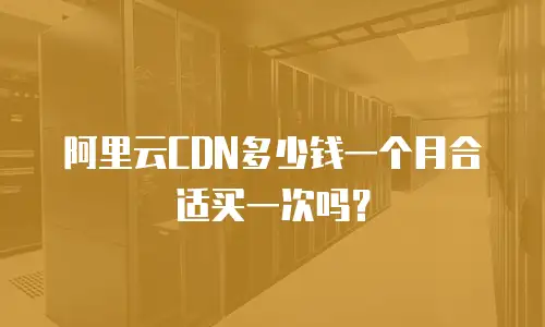 阿里云CDN多少钱一个月合适买一次吗？