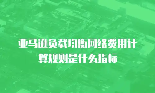 亚马逊负载均衡网络费用计算规则是什么指标