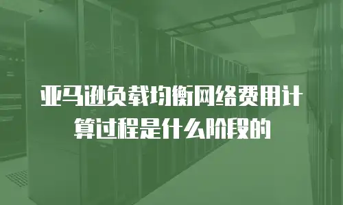 亚马逊负载均衡网络费用计算过程是什么阶段的