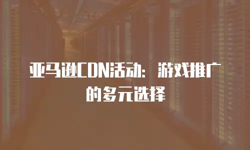 亚马逊CDN活动：游戏推广的多元选择
