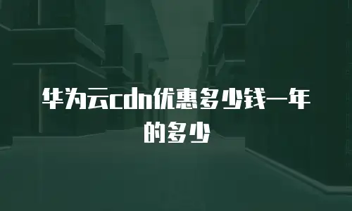 华为云cdn优惠多少钱一年的多少