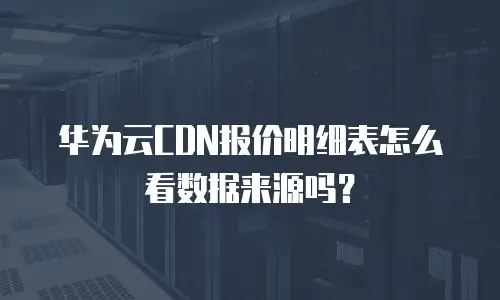 华为云CDN报价明细表怎么看数据来源吗？