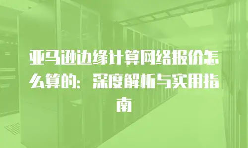 亚马逊边缘计算网络报价怎么算的：深度解析与实用指南