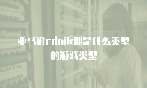 亚马逊cdn返佣是什么类型的游戏类型