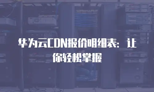 华为云CDN报价明细表：让你轻松掌握