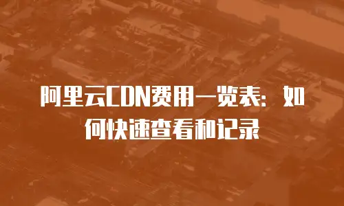阿里云CDN费用一览表：如何快速查看和记录
