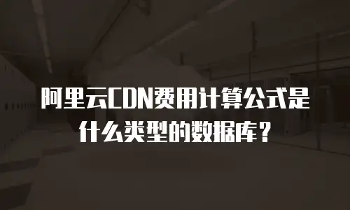阿里云CDN费用计算公式是什么类型的数据库？