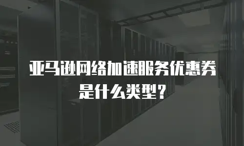亚马逊网络加速服务优惠券是什么类型？