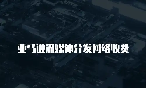亚马逊流媒体分发网络收费