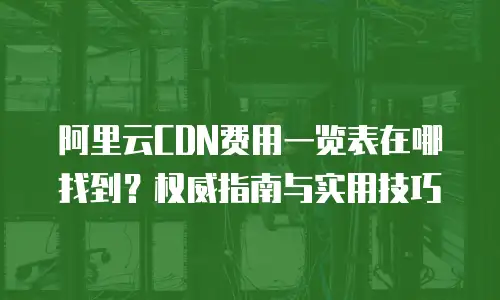 阿里云CDN费用一览表在哪找到？权威指南与实用技巧