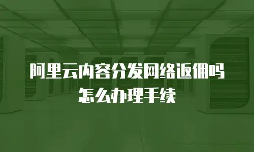 阿里云内容分发网络返佣吗怎么办理手续