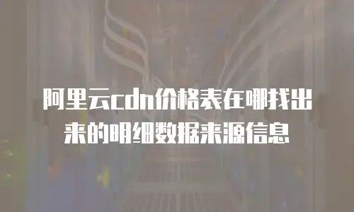 阿里云cdn价格表在哪找出来的明细数据来源信息