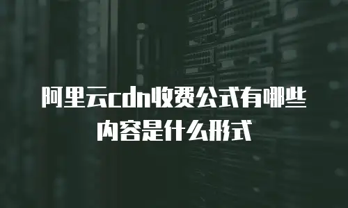 阿里云cdn收费公式有哪些内容是什么形式