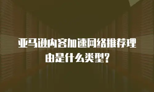  亚马逊内容加速网络推荐理由是什么类型?