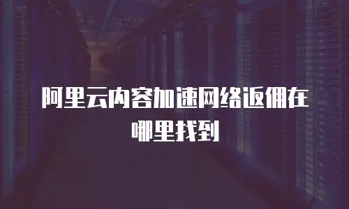 阿里云内容加速网络返佣在哪里找到