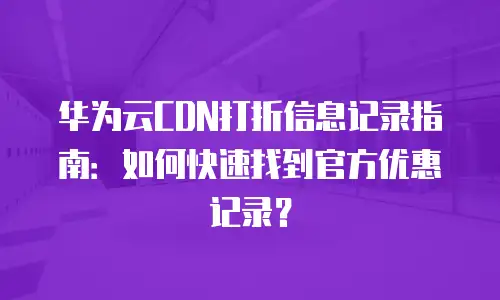 华为云CDN打折信息记录指南：如何快速找到官方优惠记录？
