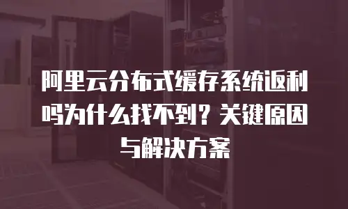 阿里云分布式缓存系统返利吗为什么找不到？关键原因与解决方案
