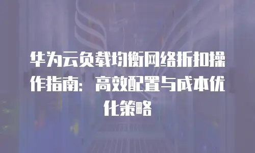 华为云负载均衡网络折扣操作指南：高效配置与成本优化策略