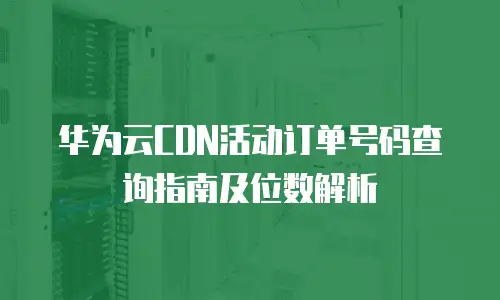 华为云CDN活动订单号码查询指南及位数解析