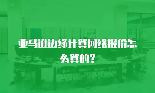 亚马逊边缘计算网络报价怎么算的？