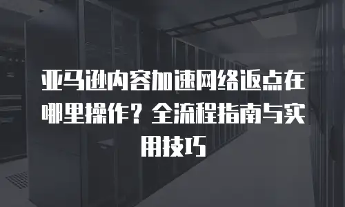 亚马逊内容加速网络返点在哪里操作？全流程指南与实用技巧