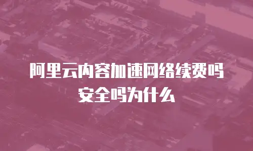 阿里云内容加速网络续费吗安全吗为什么