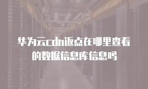 华为云cdn返点在哪里查看的数据信息库信息吗