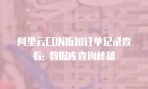 阿里云CDN折扣订单记录查看: 数据库查询秘籍