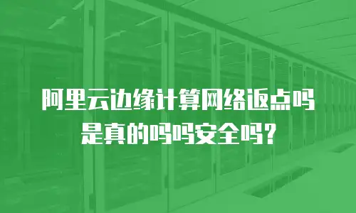 阿里云边缘计算网络返点吗是真的吗吗安全吗？