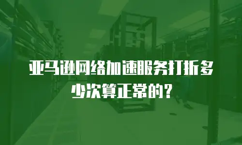 亚马逊网络加速服务打折多少次算正常的？