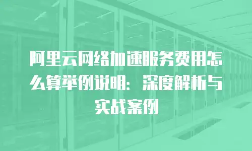 阿里云网络加速服务费用怎么算举例说明：深度解析与实战案例