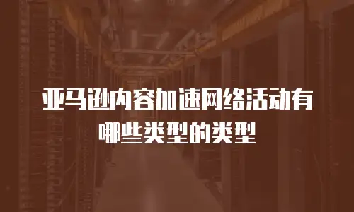 亚马逊内容加速网络活动有哪些类型的类型
