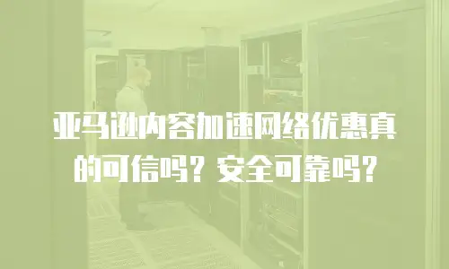亚马逊内容加速网络优惠真的可信吗？安全可靠吗？